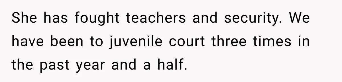 She has fought teachers and security. We have been to juvenile court three times in the past year and a half.