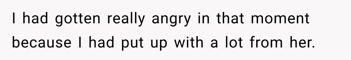 I had gotten really angry in that moment because I had put up with a lot from her.