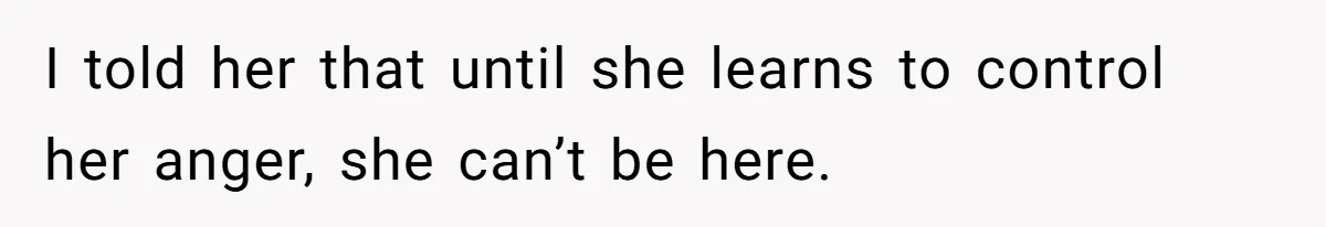 I told her that until she learns to control her anger, she can’t be here.