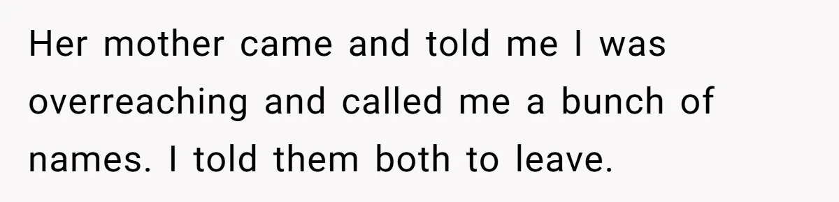 Her mother came and told me I was overreaching and called me a bunch of names. I told them both to leave.