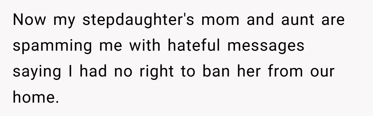 Now my stepdaughter's mom and aunt are spamming me with hateful messages saying I had no right to ban her from our home.
