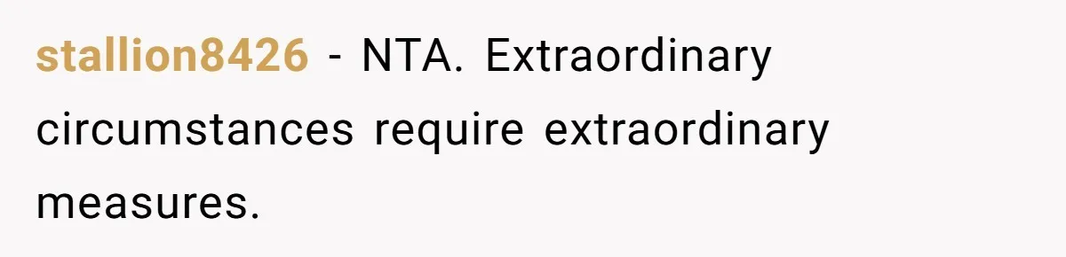 stallion8426 − NTA. Extraordinary circumstances require extraordinary measures.