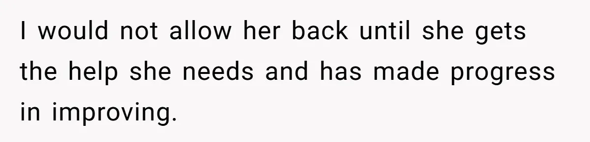 I would not allow her back until she gets the help she needs and has made progress in improving.