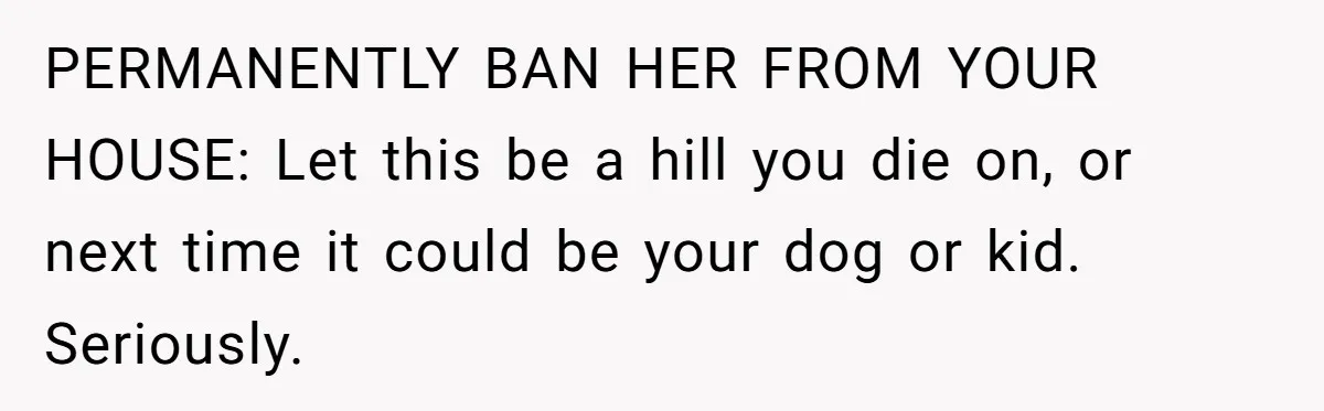 PERMANENTLY BAN HER FROM YOUR HOUSE: Let this be a hill you die on, or next time it could be your dog or kid. Seriously.