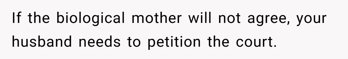 If the biological mother will not agree, your husband needs to petition the court.