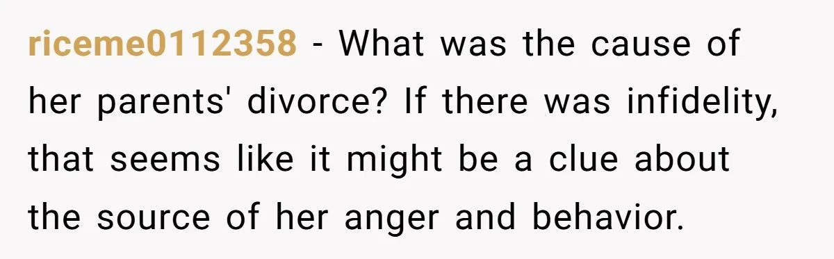 riceme0112358 − What was the cause of her parents' divorce? If there was infidelity, that seems like it might be a clue about the source of her anger and behavior.
