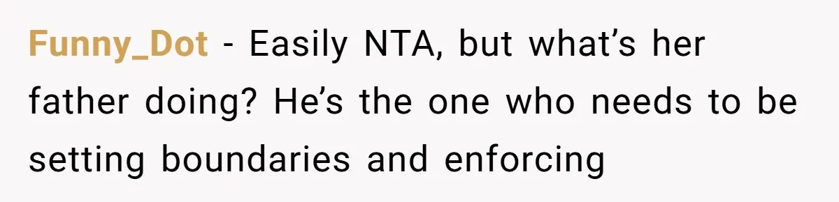 Funny_Dot − Easily NTA, but what’s her father doing? He’s the one who needs to be setting boundaries and enforcing