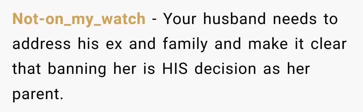 Not-on_my_watch − Your husband needs to address his ex and family and make it clear that banning her is HIS decision as her parent.