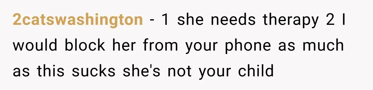 2catswashington − 1 she needs therapy 2 I would block her from your phone as much as this sucks she's not your child