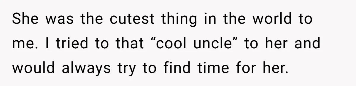 She was the cutest thing in the world to me. I tried to that “cool uncle” to her and would always try to find time for her.