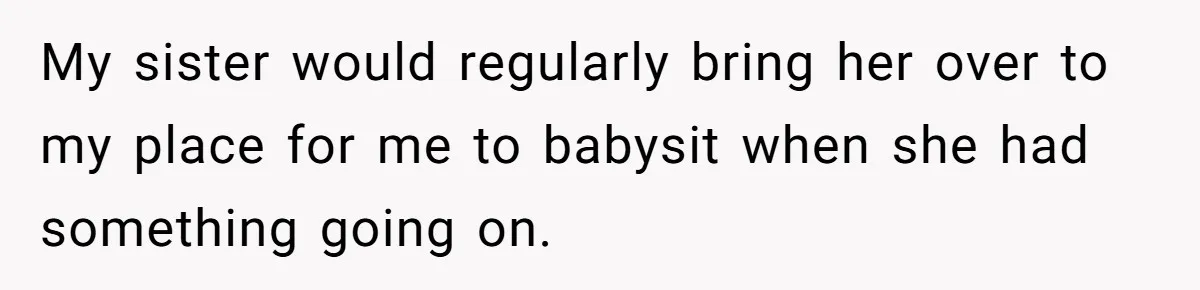 My sister would regularly bring her over to my place for me to babysit when she had something going on.