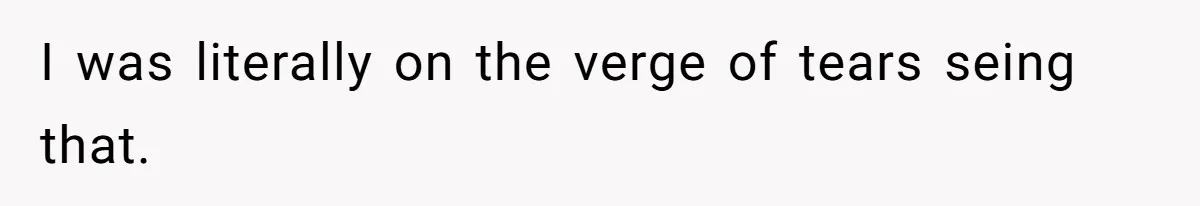 I was literally on the verge of tears seing that.