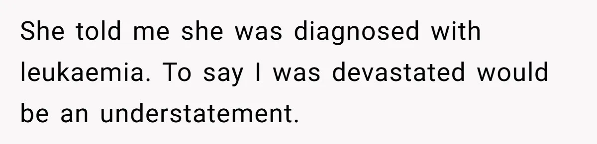 She told me she was diagnosed with leukaemia. To say I was devastated would be an understatement.