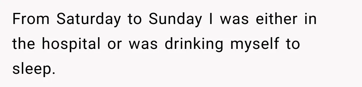 From Saturday to Sunday I was either in the hospital or was drinking myself to sleep.