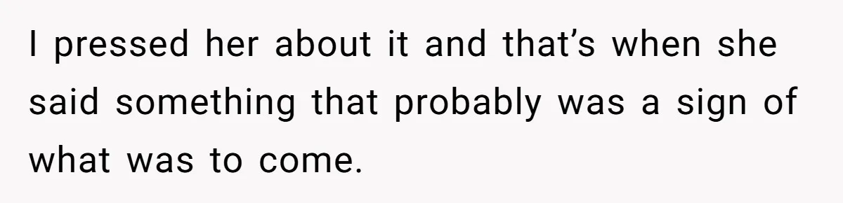 I pressed her about it and that’s when she said something that probably was a sign of what was to come.