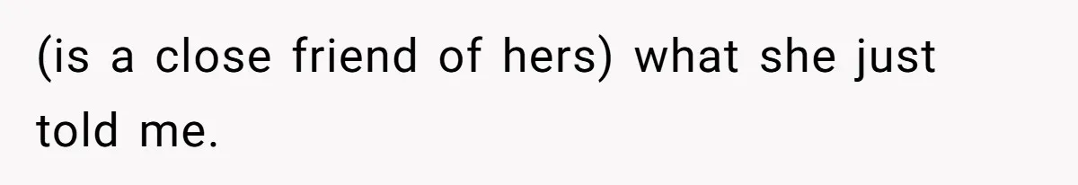 (is a close friend of hers) what she just told me.