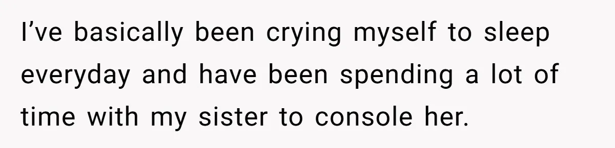 I’ve basically been crying myself to sleep everyday and have been spending a lot of time with my sister to console her.