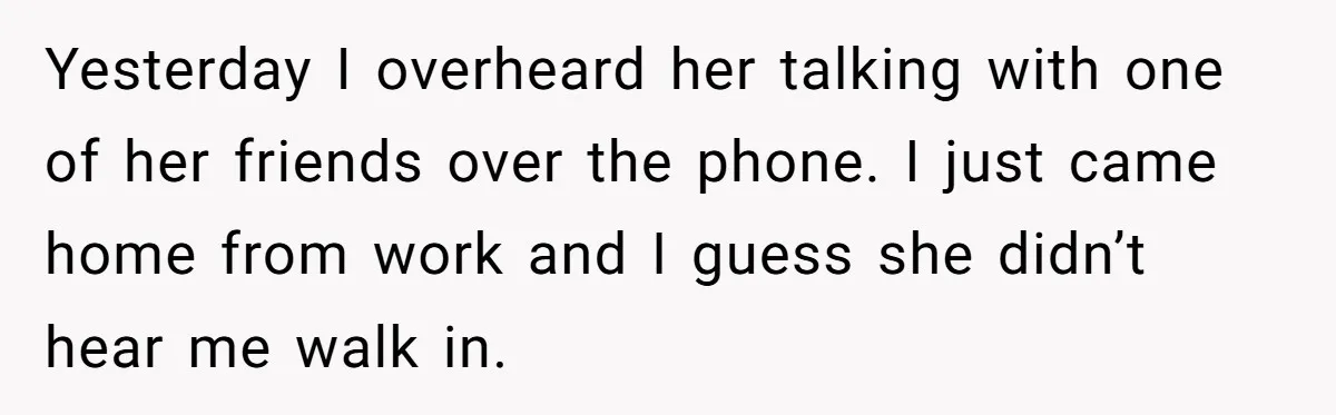 Yesterday I overheard her talking with one of her friends over the phone. I just came home from work and I guess she didn’t hear me walk in.