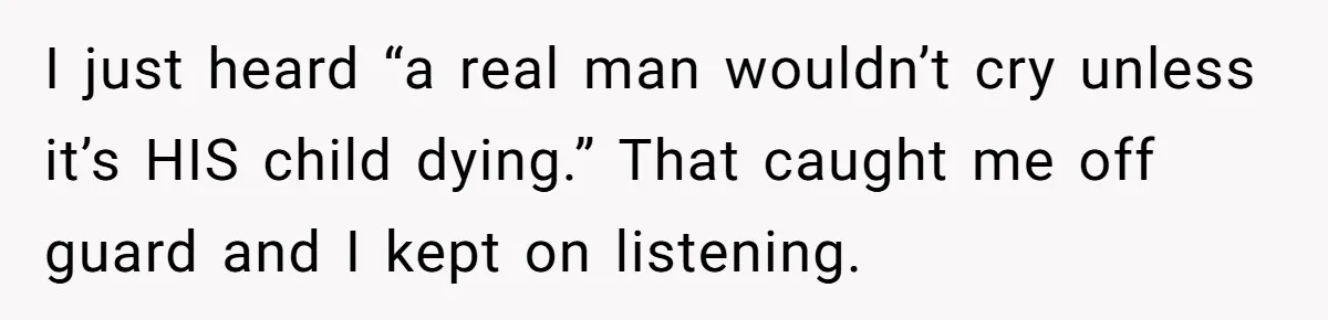 I just heard “a real man wouldn’t cry unless it’s HIS child dying.” That caught me off guard and I kept on listening.