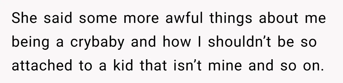 She said some more awful things about me being a crybaby and how I shouldn’t be so attached to a kid that isn’t mine and so on.