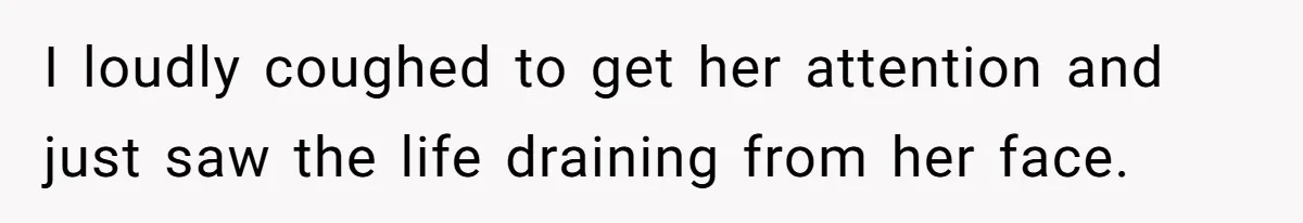 I loudly coughed to get her attention and just saw the life draining from her face.