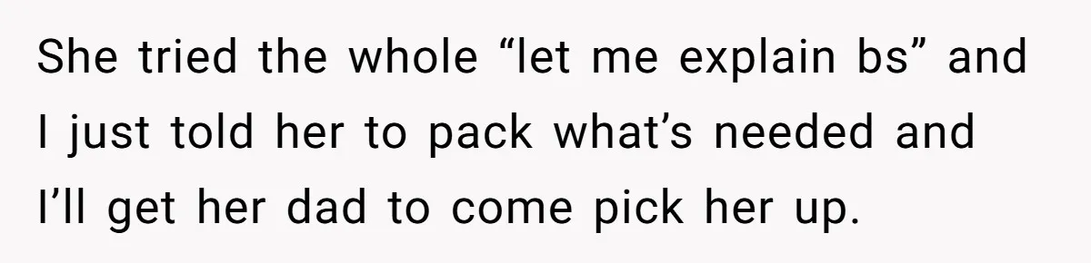 She tried the whole “let me explain bs” and I just told her to pack what’s needed and I’ll get her dad to come pick her up.