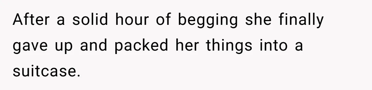 After a solid hour of begging she finally gave up and packed her things into a suitcase.