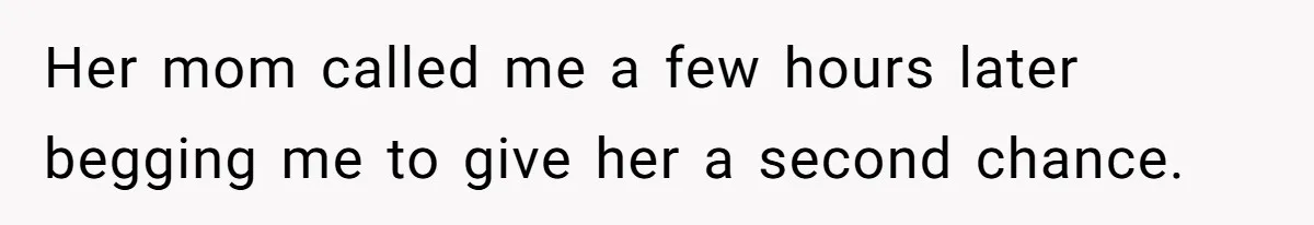 Her mom called me a few hours later begging me to give her a second chance.