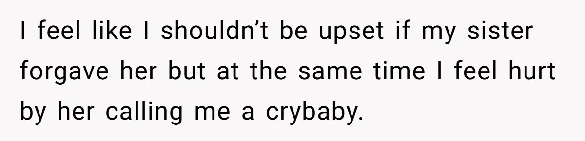 I feel like I shouldn’t be upset if my sister forgave her but at the same time I feel hurt by her calling me a crybaby.