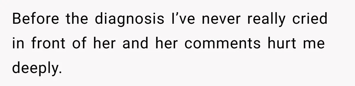 Before the diagnosis I’ve never really cried in front of her and her comments hurt me deeply.