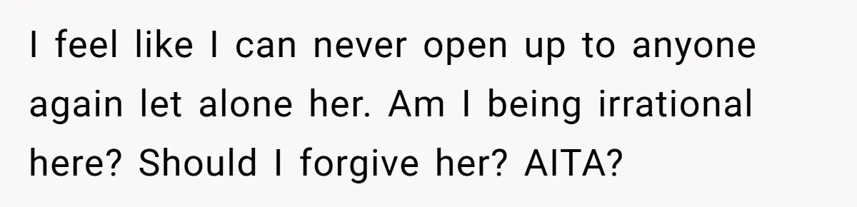 I feel like I can never open up to anyone again let alone her. Am I being irrational here? Should I forgive her? AITA?