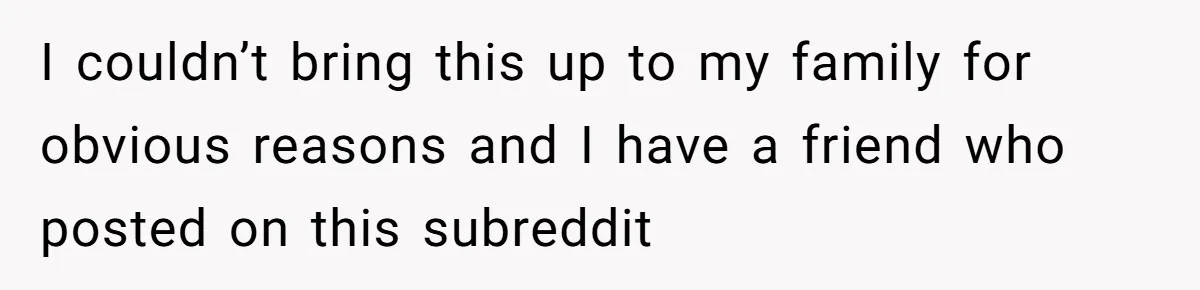 I couldn’t bring this up to my family for obvious reasons and I have a friend who posted on this subreddit