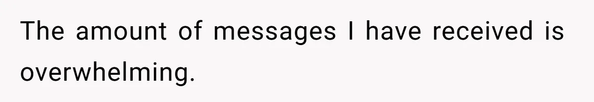 The amount of messages I have received is overwhelming.