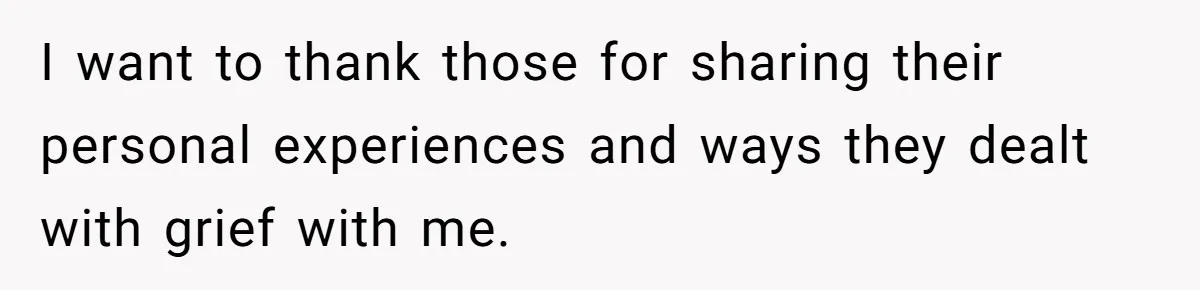 I want to thank those for sharing their personal experiences and ways they dealt with grief with me.