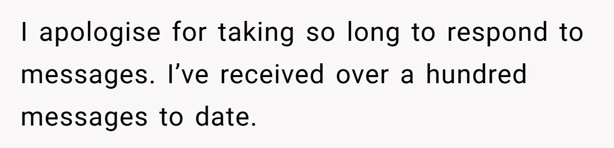 I apologise for taking so long to respond to messages. I’ve received over a hundred messages to date.