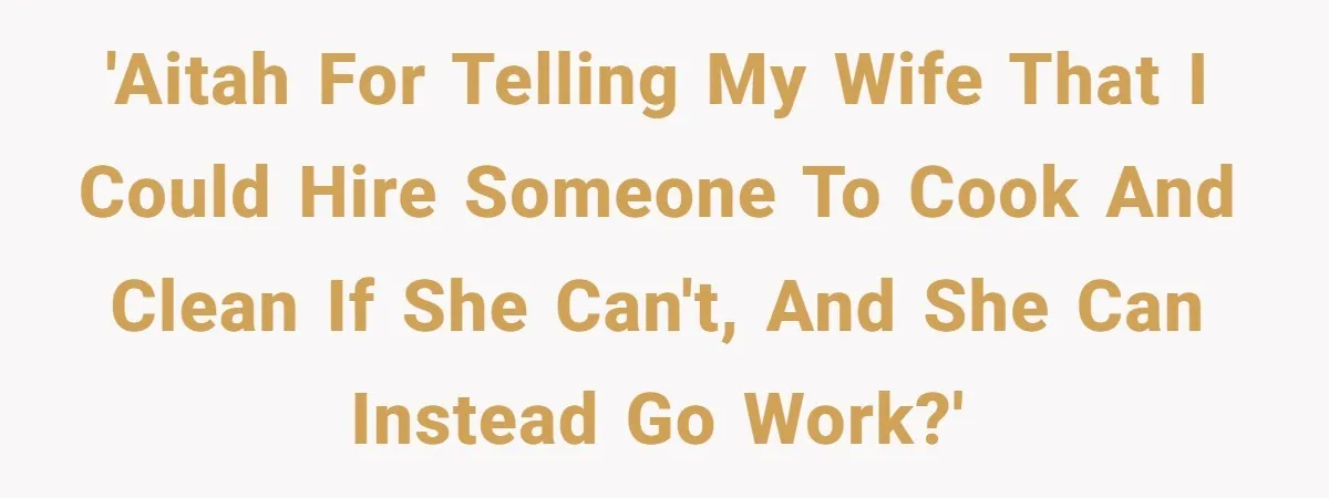 'AITAH for telling my wife that I could hire someone to cook and clean if she can't, and she can instead go work?'