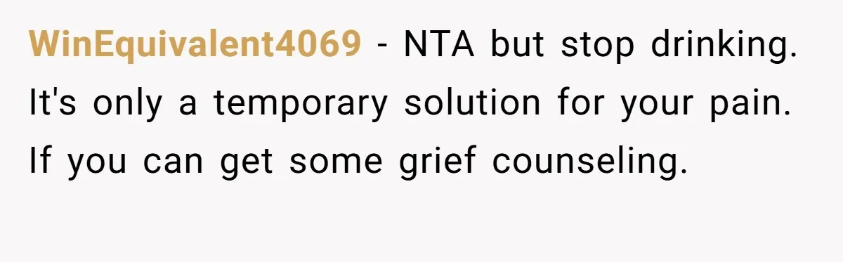 WinEquivalent4069 − NTA but stop drinking. It's only a temporary solution for your pain. If you can get some grief counseling.