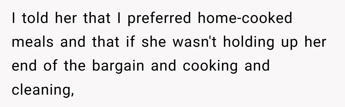 I told her that I preferred home-cooked meals and that if she wasn't holding up her end of the bargain and cooking and cleaning,