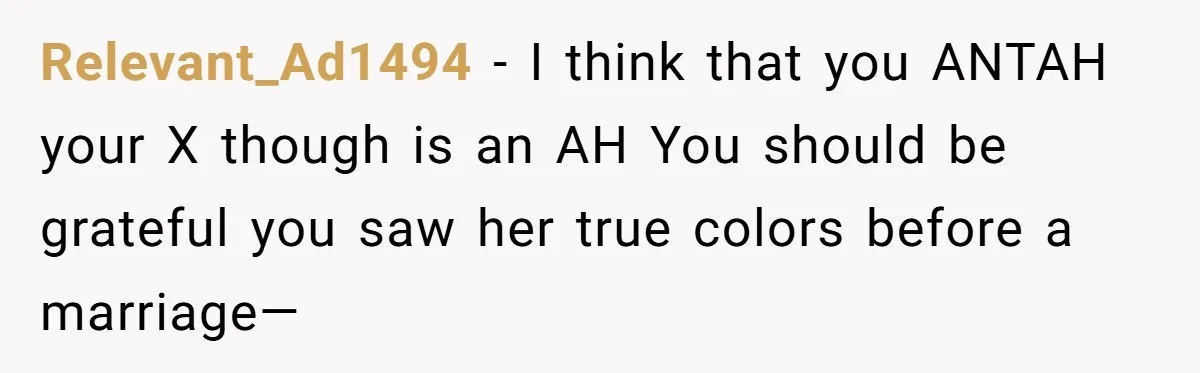 Relevant_Ad1494 − I think that you ANTAH your X though is an AH You should be grateful you saw her true colors before a marriage—