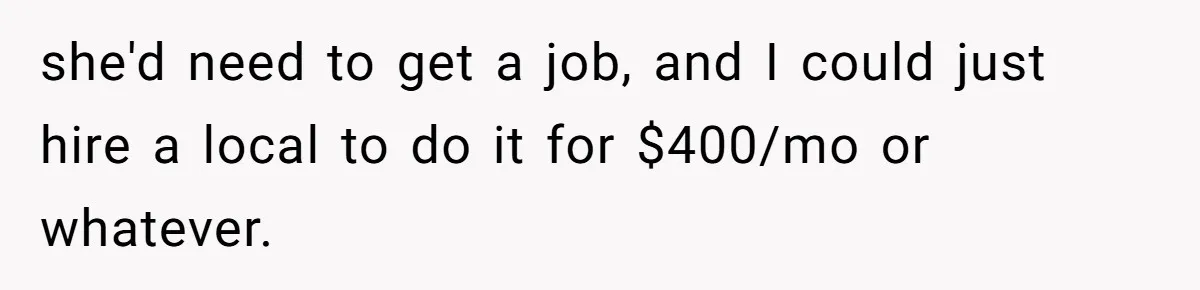 she'd need to get a job, and I could just hire a local to do it for $400/mo or whatever.