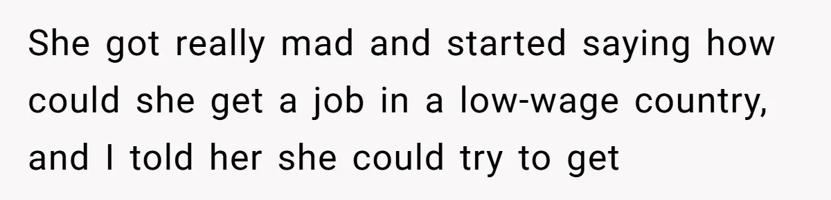 She got really mad and started saying how could she get a job in a low-wage country, and I told her she could try to get