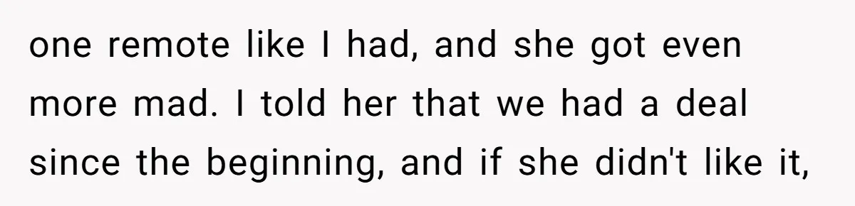 one remote like I had, and she got even more mad. I told her that we had a deal since the beginning, and if she didn't like it,