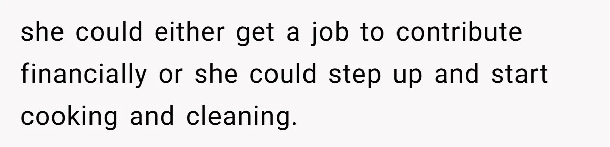 she could either get a job to contribute financially or she could step up and start cooking and cleaning.