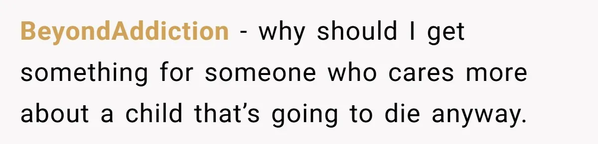 BeyondAddiction −  why should I get something for someone who cares more about a child that’s going to die anyway.