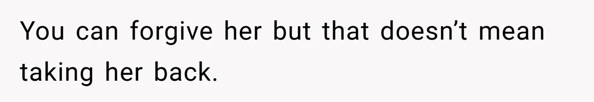 You can forgive her but that doesn’t mean taking her back.