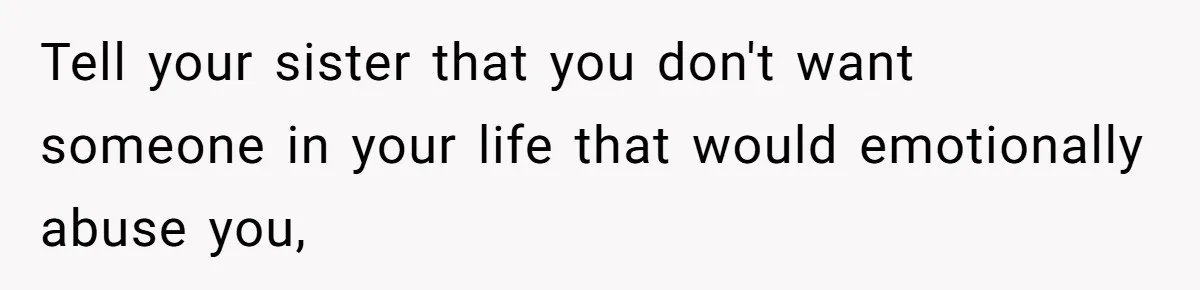 Tell your sister that you don't want someone in your life that would emotionally abuse you,