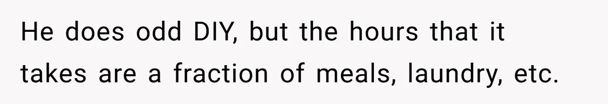 He does odd DIY, but the hours that it takes are a fraction of meals, laundry, etc.