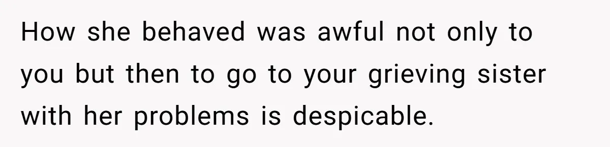 How she behaved was awful not only to you but then to go to your grieving sister with her problems is despicable.