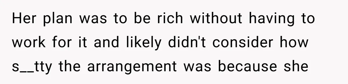 Her plan was to be rich without having to work for it and likely didn't consider how s__tty the arrangement was because she