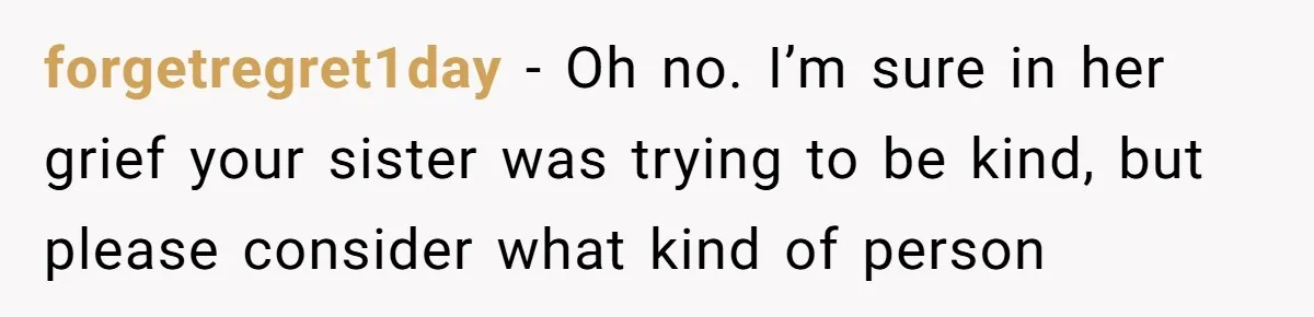 forgetregret1day − Oh no. I’m sure in her grief your sister was trying to be kind, but please consider what kind of person